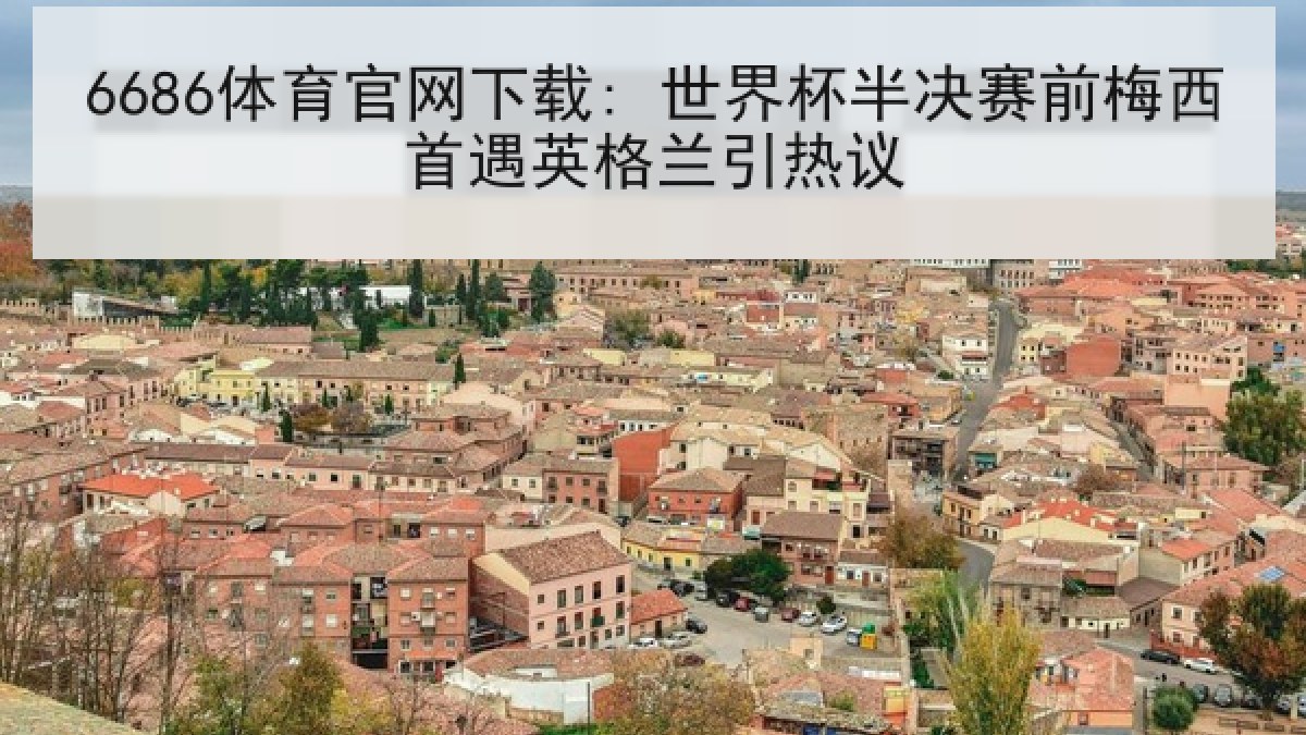 6686体育官网下载: 世界杯半决赛前梅西首遇英格兰引热议