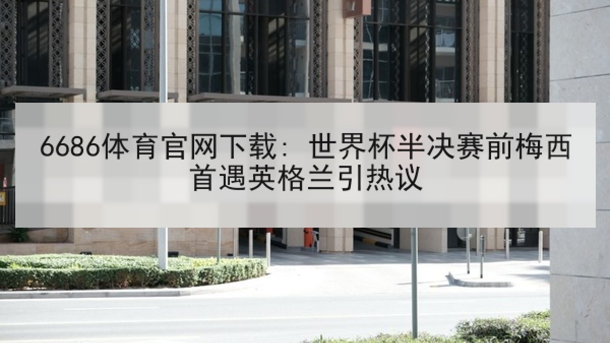 6686体育官网下载: 世界杯半决赛前梅西首遇英格兰引热议