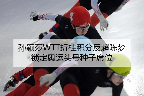 孙颖莎WTT折桂积分反超陈梦 锁定奥运头号种子席位