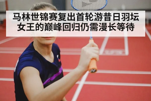 马林世锦赛复出首轮游昔日羽坛女王的巅峰回归仍需漫长等待