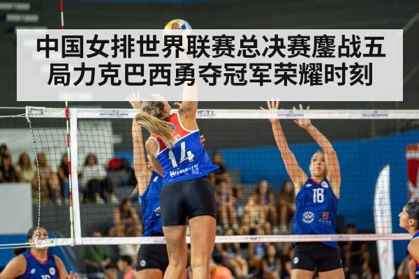 中国女排世界联赛总决赛鏖战五局力克巴西勇夺冠军荣耀时刻