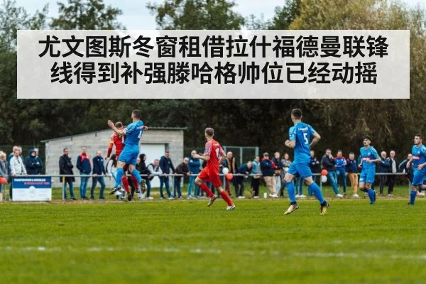 尤文图斯冬窗租借拉什福德曼联锋线得到补强滕哈格帅位已经动摇