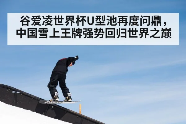 谷爱凌世界杯U型池再度问鼎,中国雪上王牌强势回归世界之巅