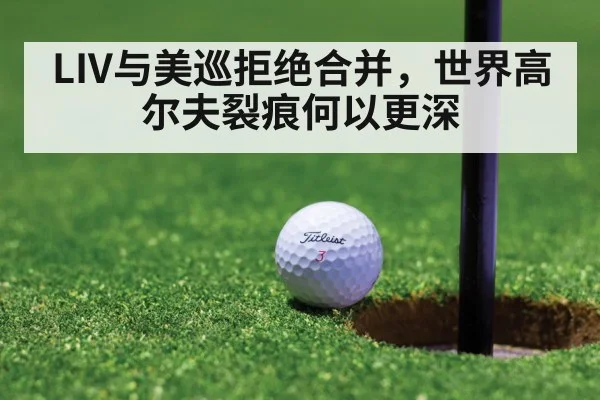 LIV与美巡拒绝合并，世界高尔夫裂痕何以更深